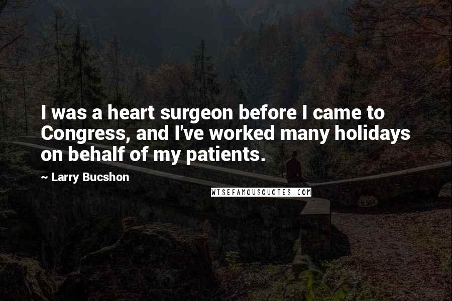 Larry Bucshon Quotes: I was a heart surgeon before I came to Congress, and I've worked many holidays on behalf of my patients.