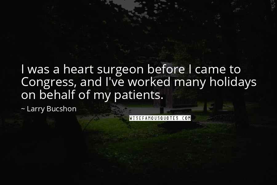 Larry Bucshon Quotes: I was a heart surgeon before I came to Congress, and I've worked many holidays on behalf of my patients.