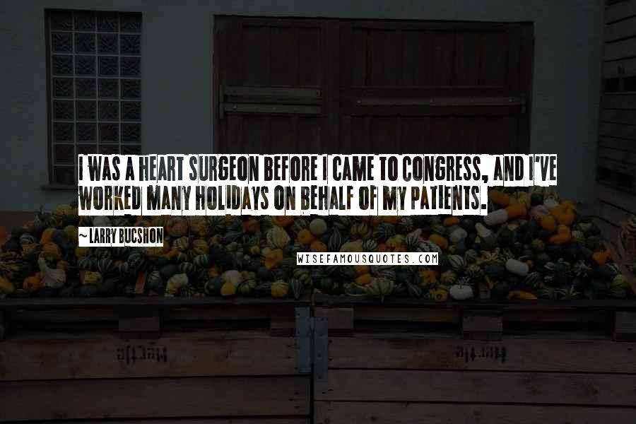 Larry Bucshon Quotes: I was a heart surgeon before I came to Congress, and I've worked many holidays on behalf of my patients.