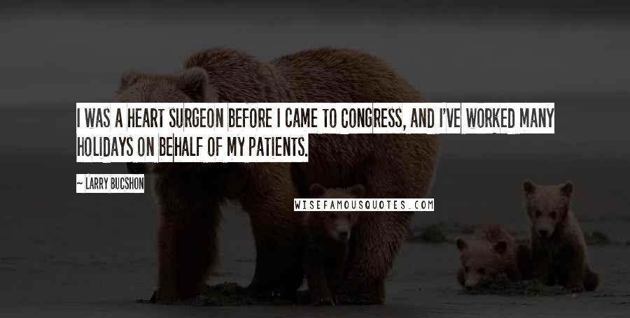 Larry Bucshon Quotes: I was a heart surgeon before I came to Congress, and I've worked many holidays on behalf of my patients.