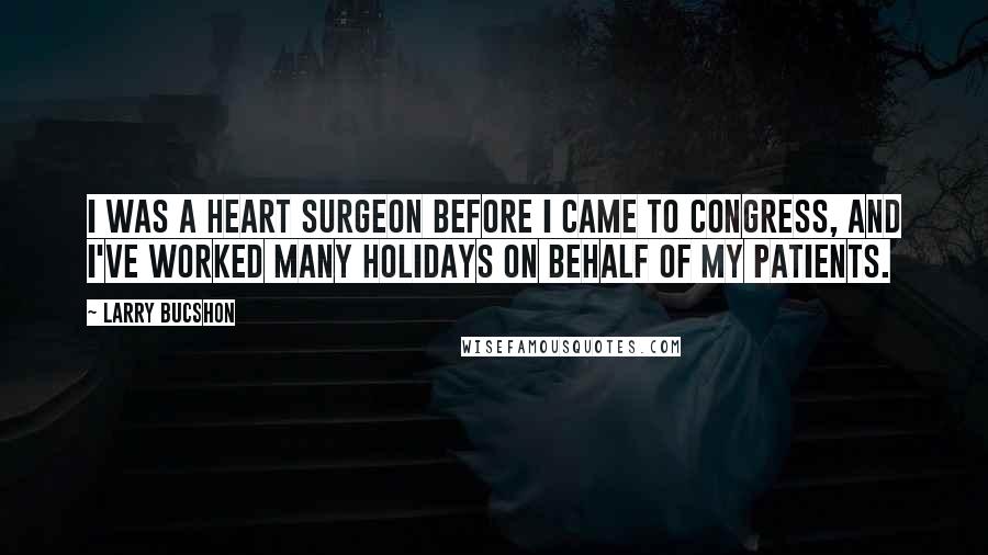 Larry Bucshon Quotes: I was a heart surgeon before I came to Congress, and I've worked many holidays on behalf of my patients.