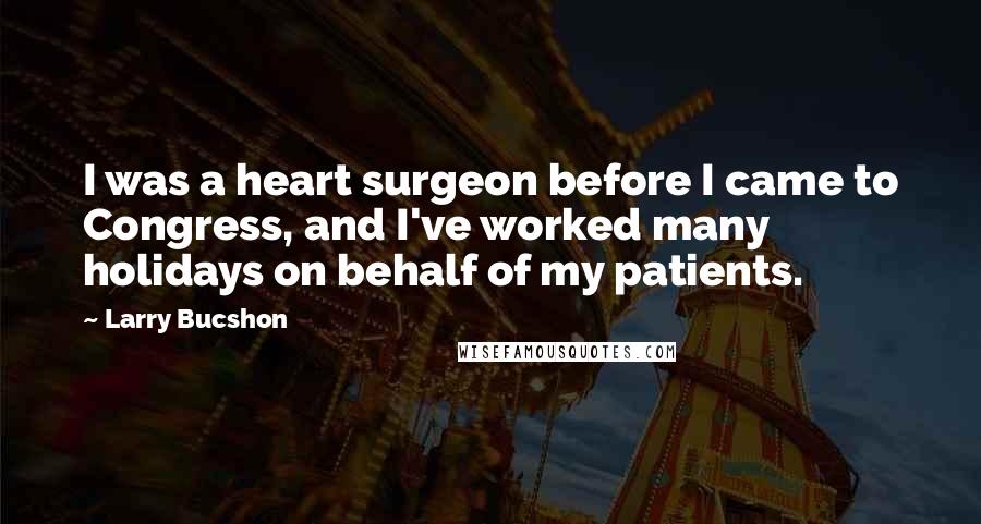 Larry Bucshon Quotes: I was a heart surgeon before I came to Congress, and I've worked many holidays on behalf of my patients.