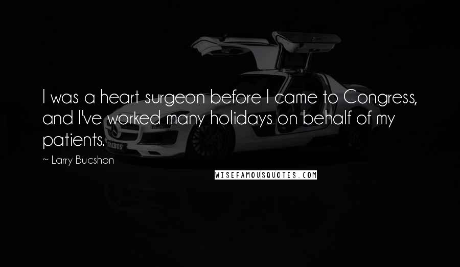 Larry Bucshon Quotes: I was a heart surgeon before I came to Congress, and I've worked many holidays on behalf of my patients.