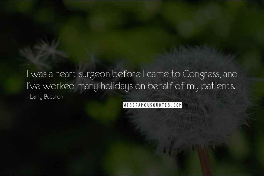 Larry Bucshon Quotes: I was a heart surgeon before I came to Congress, and I've worked many holidays on behalf of my patients.