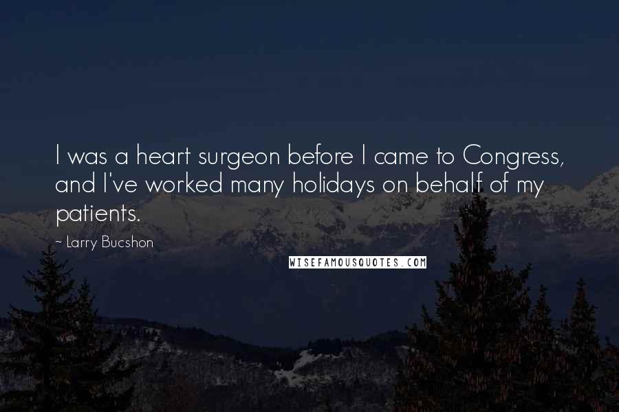 Larry Bucshon Quotes: I was a heart surgeon before I came to Congress, and I've worked many holidays on behalf of my patients.