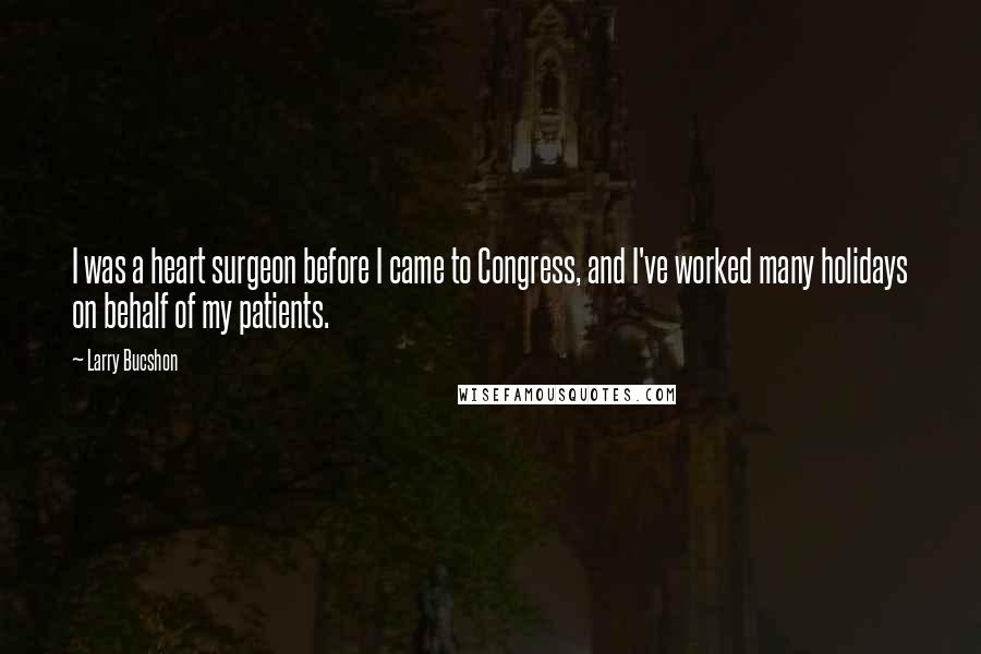 Larry Bucshon Quotes: I was a heart surgeon before I came to Congress, and I've worked many holidays on behalf of my patients.