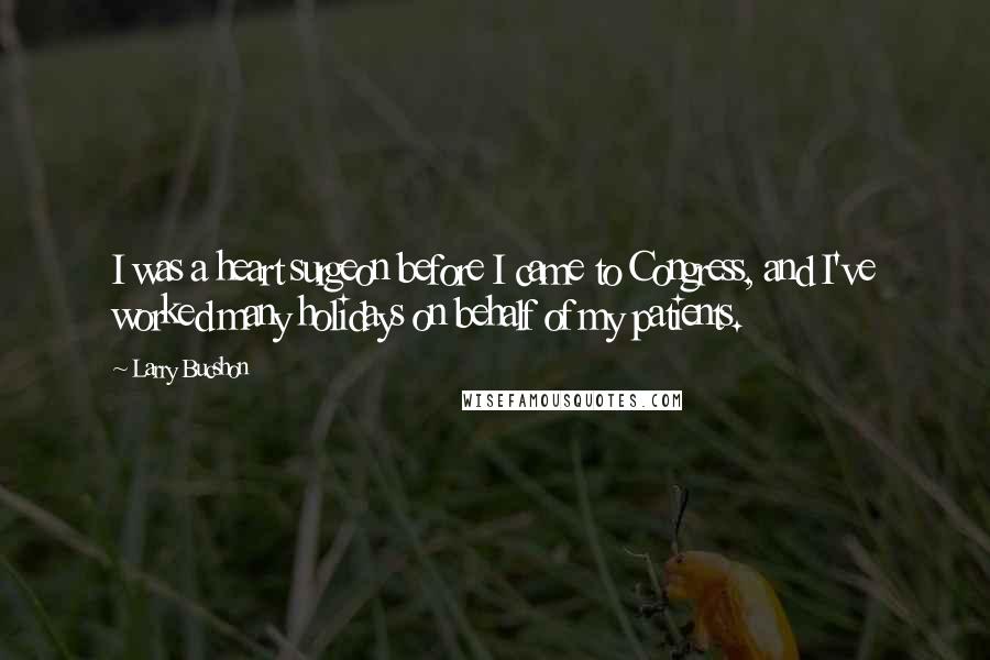 Larry Bucshon Quotes: I was a heart surgeon before I came to Congress, and I've worked many holidays on behalf of my patients.