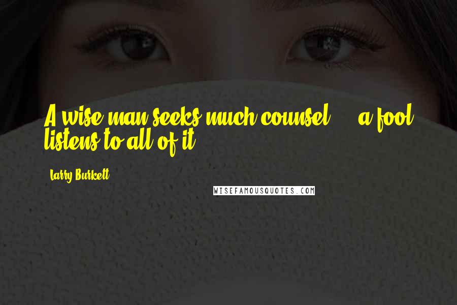 Larry Burkett Quotes: A wise man seeks much counsel ... a fool listens to all of it.