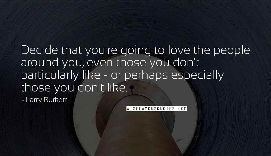 Larry Burkett Quotes: Decide that you're going to love the people around you, even those you don't particularly like - or perhaps especially those you don't like.