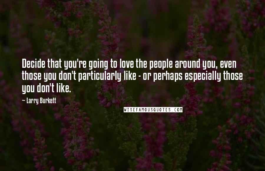 Larry Burkett Quotes: Decide that you're going to love the people around you, even those you don't particularly like - or perhaps especially those you don't like.
