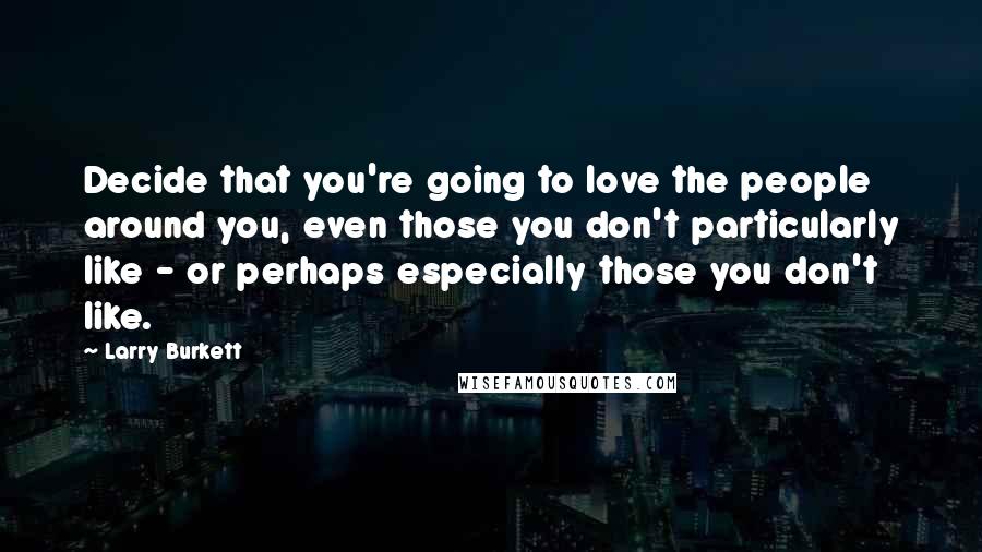 Larry Burkett Quotes: Decide that you're going to love the people around you, even those you don't particularly like - or perhaps especially those you don't like.