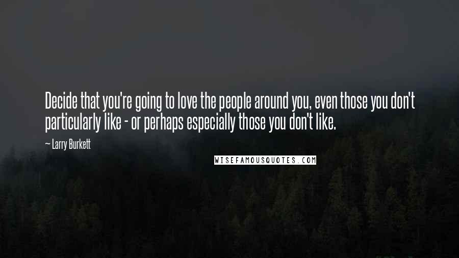 Larry Burkett Quotes: Decide that you're going to love the people around you, even those you don't particularly like - or perhaps especially those you don't like.