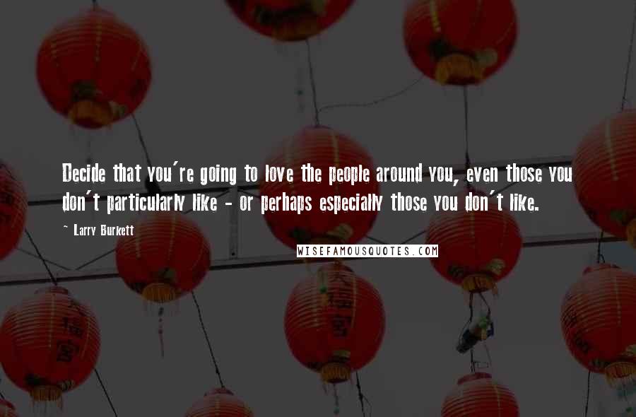 Larry Burkett Quotes: Decide that you're going to love the people around you, even those you don't particularly like - or perhaps especially those you don't like.