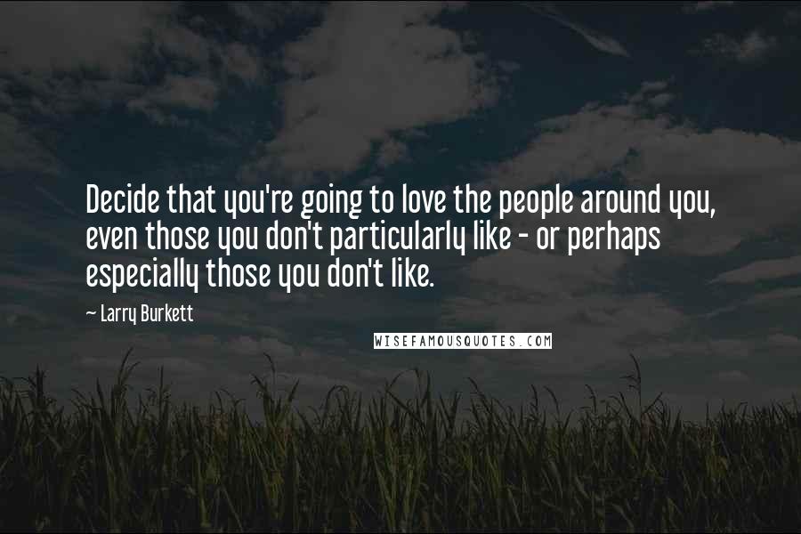 Larry Burkett Quotes: Decide that you're going to love the people around you, even those you don't particularly like - or perhaps especially those you don't like.