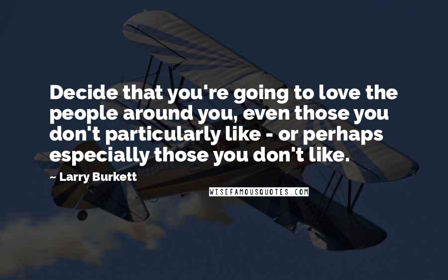 Larry Burkett Quotes: Decide that you're going to love the people around you, even those you don't particularly like - or perhaps especially those you don't like.