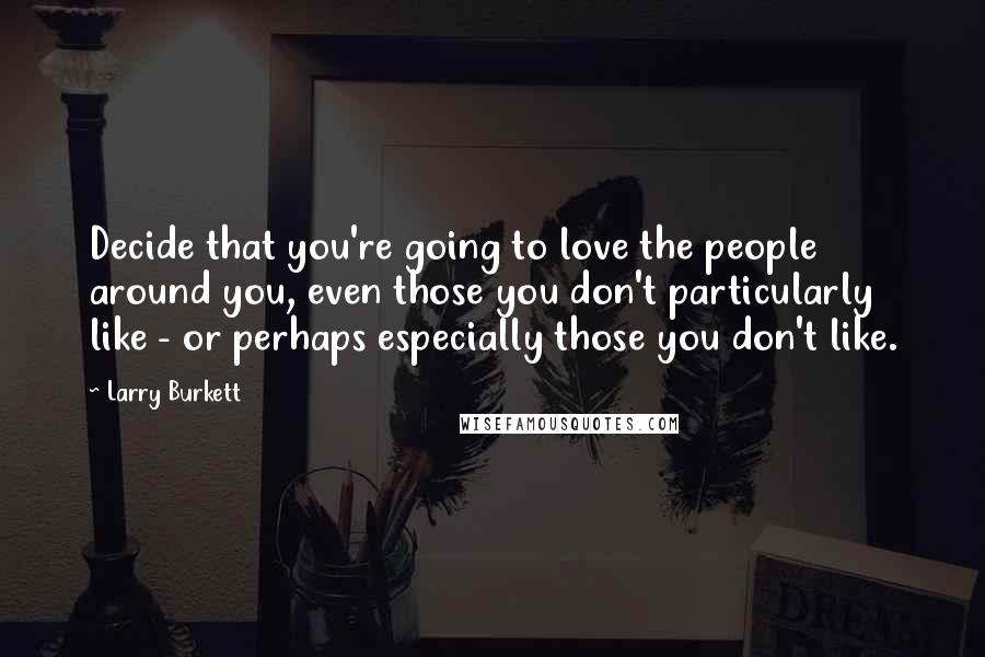 Larry Burkett Quotes: Decide that you're going to love the people around you, even those you don't particularly like - or perhaps especially those you don't like.