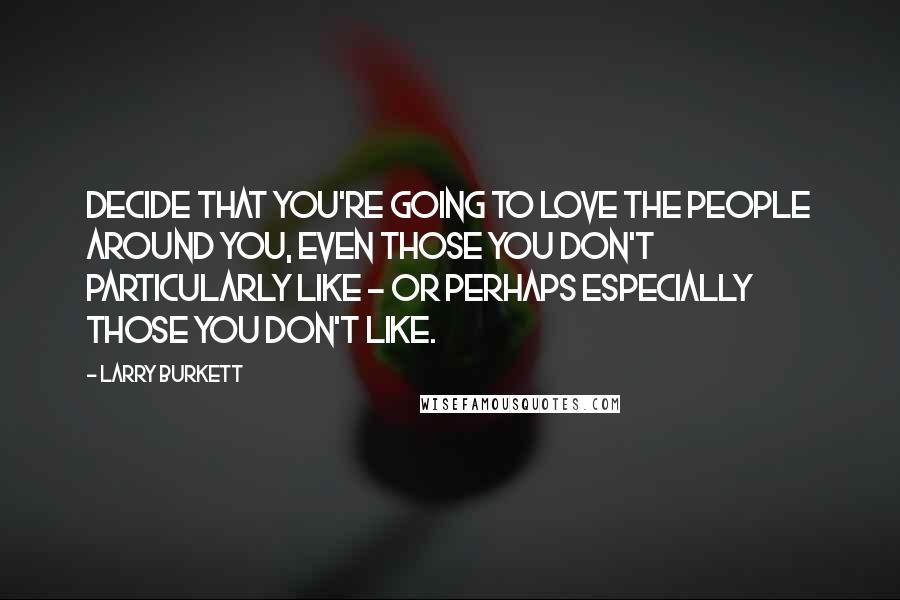 Larry Burkett Quotes: Decide that you're going to love the people around you, even those you don't particularly like - or perhaps especially those you don't like.