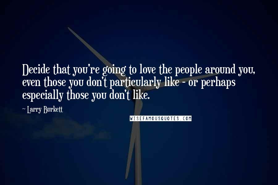 Larry Burkett Quotes: Decide that you're going to love the people around you, even those you don't particularly like - or perhaps especially those you don't like.