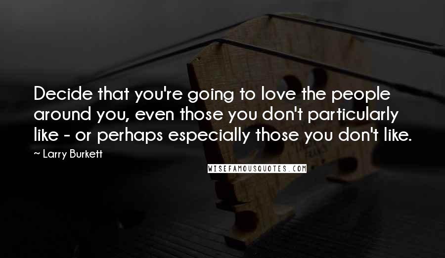 Larry Burkett Quotes: Decide that you're going to love the people around you, even those you don't particularly like - or perhaps especially those you don't like.