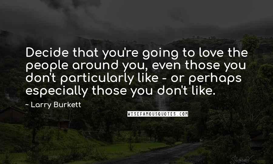 Larry Burkett Quotes: Decide that you're going to love the people around you, even those you don't particularly like - or perhaps especially those you don't like.