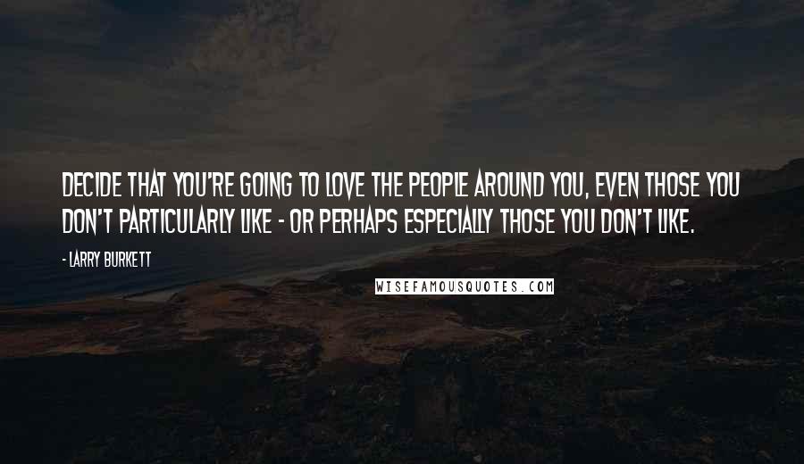 Larry Burkett Quotes: Decide that you're going to love the people around you, even those you don't particularly like - or perhaps especially those you don't like.