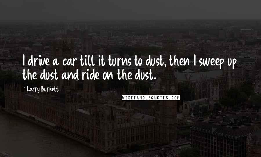 Larry Burkett Quotes: I drive a car till it turns to dust, then I sweep up the dust and ride on the dust.