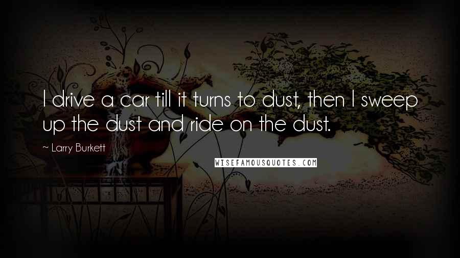Larry Burkett Quotes: I drive a car till it turns to dust, then I sweep up the dust and ride on the dust.