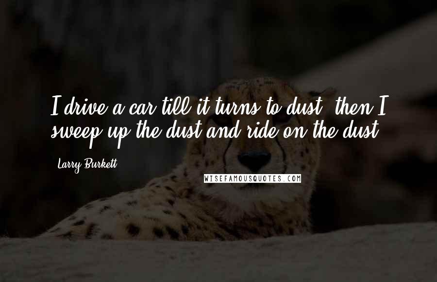 Larry Burkett Quotes: I drive a car till it turns to dust, then I sweep up the dust and ride on the dust.