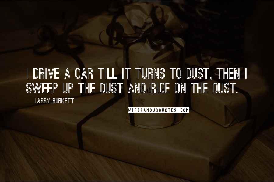 Larry Burkett Quotes: I drive a car till it turns to dust, then I sweep up the dust and ride on the dust.