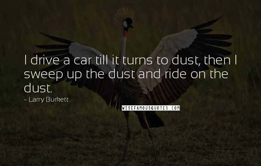 Larry Burkett Quotes: I drive a car till it turns to dust, then I sweep up the dust and ride on the dust.