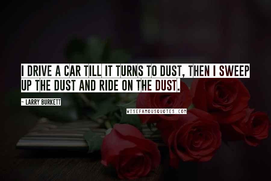 Larry Burkett Quotes: I drive a car till it turns to dust, then I sweep up the dust and ride on the dust.