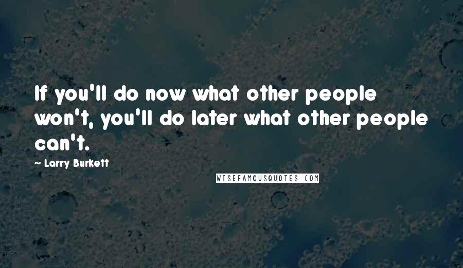 Larry Burkett Quotes: If you'll do now what other people won't, you'll do later what other people can't.