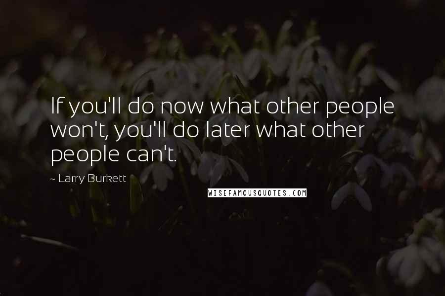 Larry Burkett Quotes: If you'll do now what other people won't, you'll do later what other people can't.