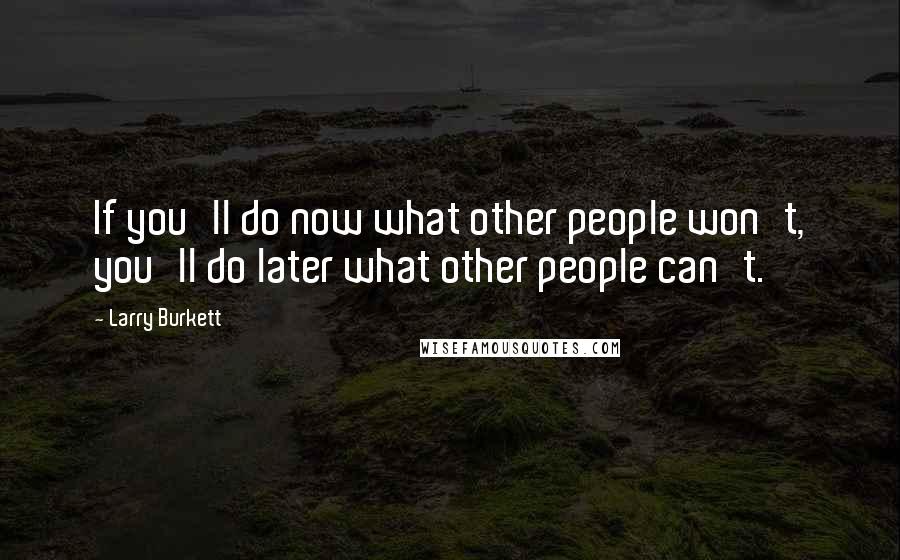 Larry Burkett Quotes: If you'll do now what other people won't, you'll do later what other people can't.