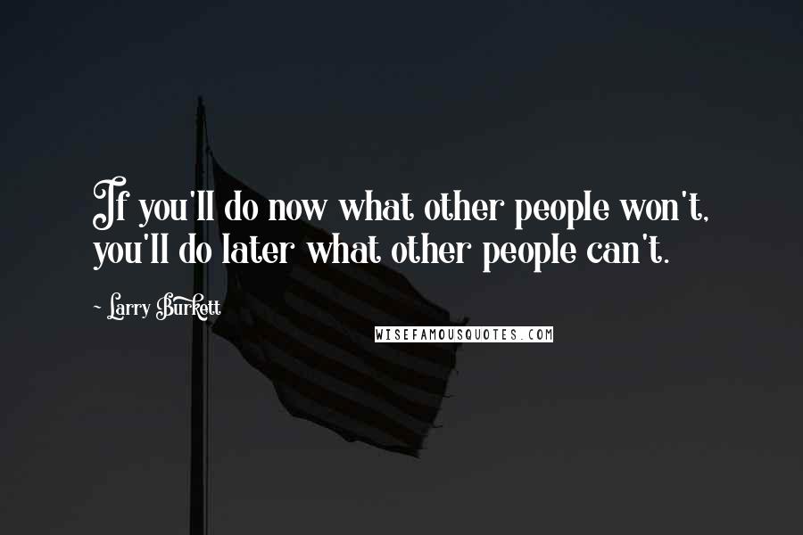 Larry Burkett Quotes: If you'll do now what other people won't, you'll do later what other people can't.