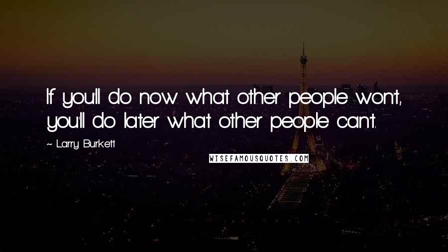 Larry Burkett Quotes: If you'll do now what other people won't, you'll do later what other people can't.