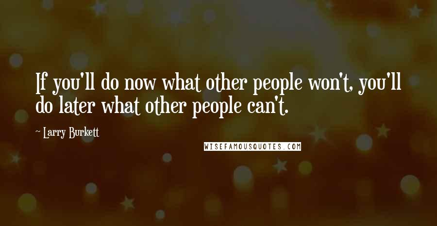 Larry Burkett Quotes: If you'll do now what other people won't, you'll do later what other people can't.