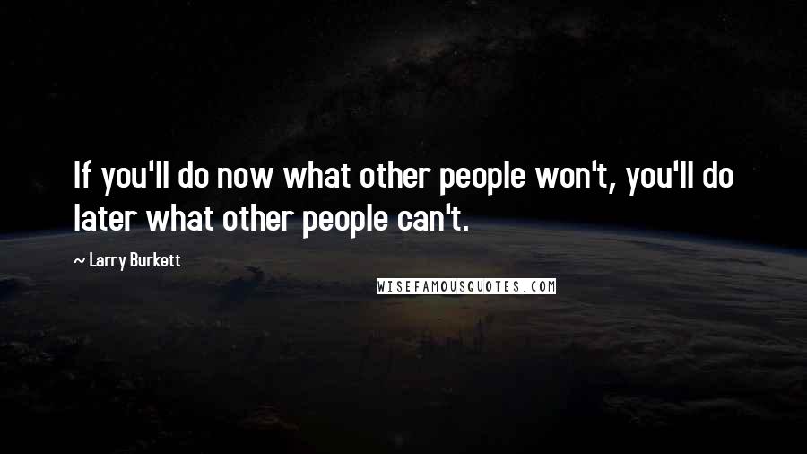 Larry Burkett Quotes: If you'll do now what other people won't, you'll do later what other people can't.