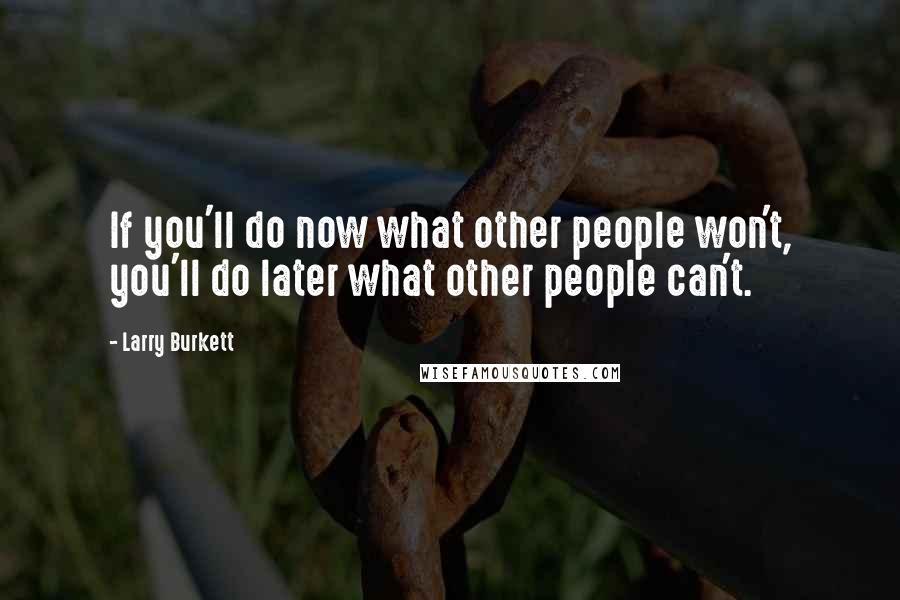 Larry Burkett Quotes: If you'll do now what other people won't, you'll do later what other people can't.