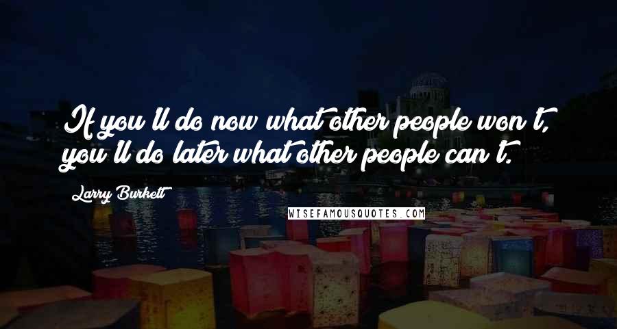 Larry Burkett Quotes: If you'll do now what other people won't, you'll do later what other people can't.