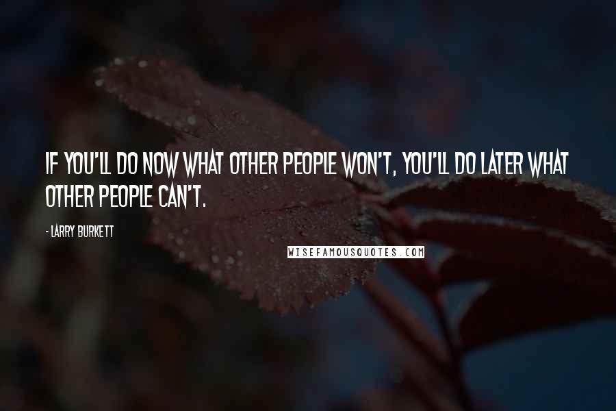 Larry Burkett Quotes: If you'll do now what other people won't, you'll do later what other people can't.