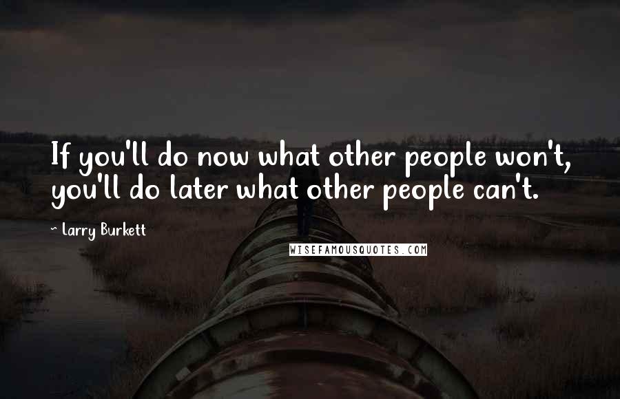 Larry Burkett Quotes: If you'll do now what other people won't, you'll do later what other people can't.