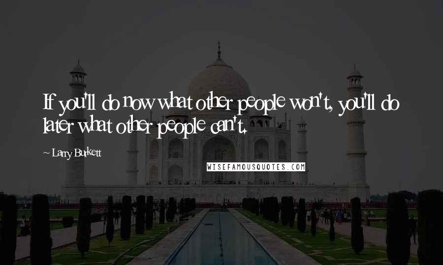 Larry Burkett Quotes: If you'll do now what other people won't, you'll do later what other people can't.