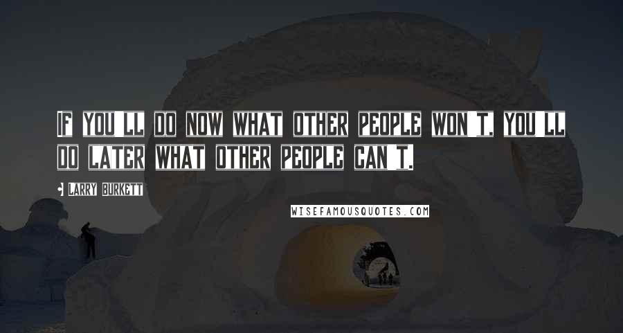 Larry Burkett Quotes: If you'll do now what other people won't, you'll do later what other people can't.