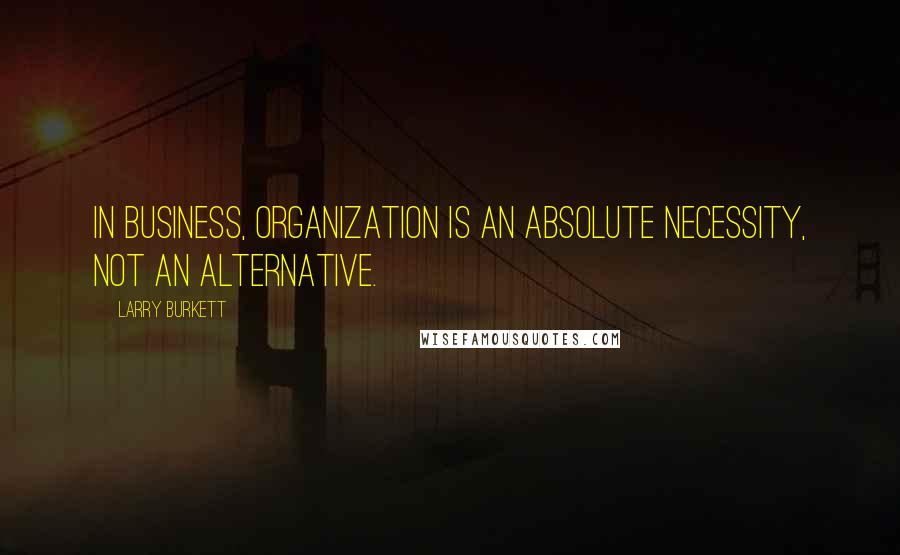 Larry Burkett Quotes: In business, organization is an absolute necessity, not an alternative.