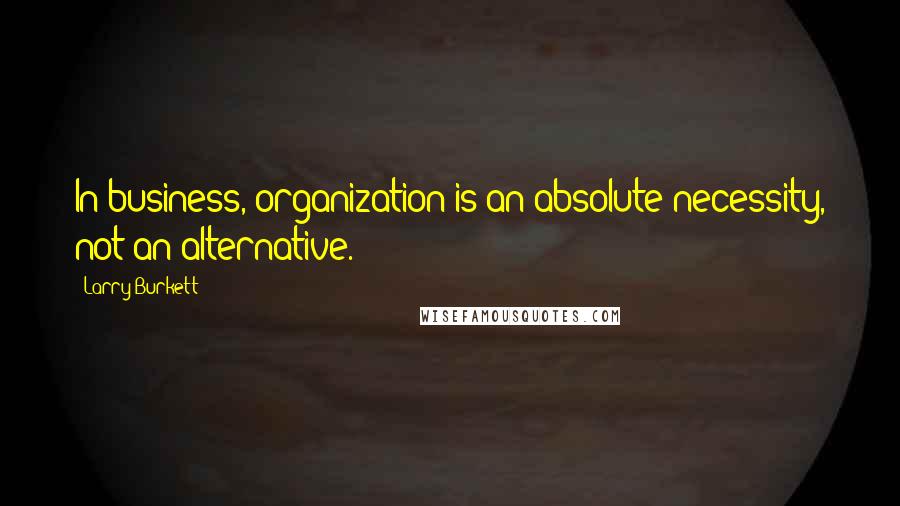 Larry Burkett Quotes: In business, organization is an absolute necessity, not an alternative.