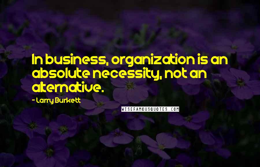 Larry Burkett Quotes: In business, organization is an absolute necessity, not an alternative.