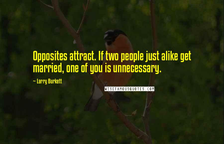 Larry Burkett Quotes: Opposites attract. If two people just alike get married, one of you is unnecessary.