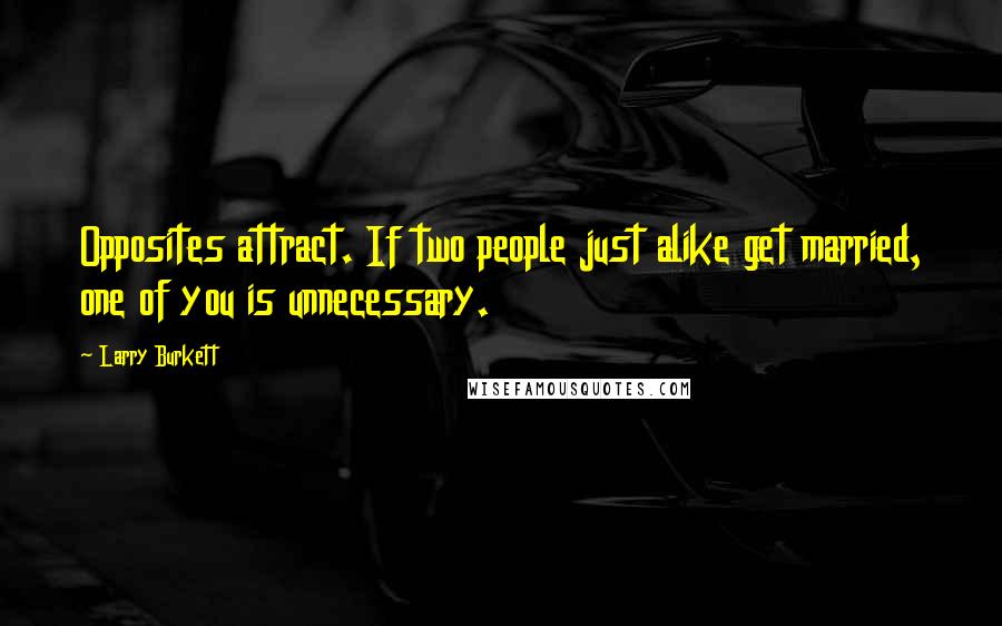 Larry Burkett Quotes: Opposites attract. If two people just alike get married, one of you is unnecessary.