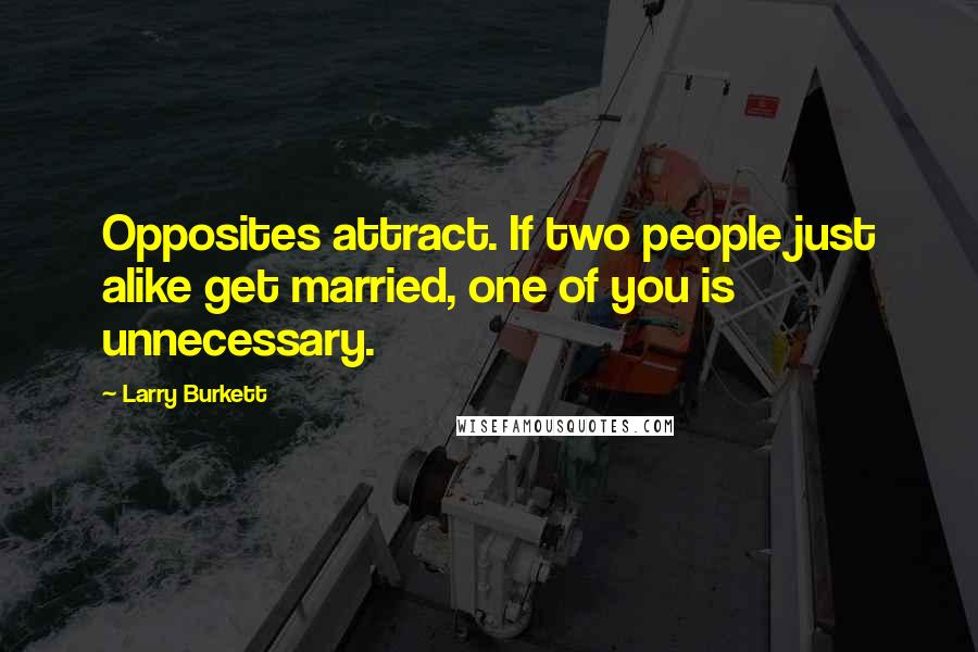 Larry Burkett Quotes: Opposites attract. If two people just alike get married, one of you is unnecessary.